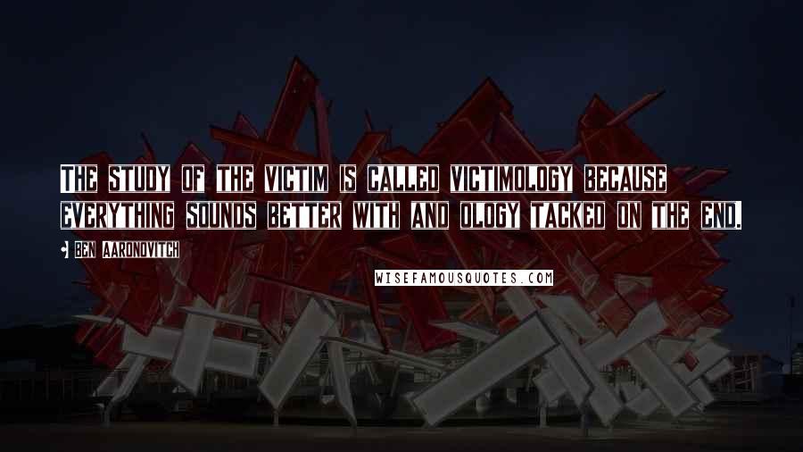 Ben Aaronovitch Quotes: The study of the victim is called victimology because everything sounds better with and ology tacked on the end.