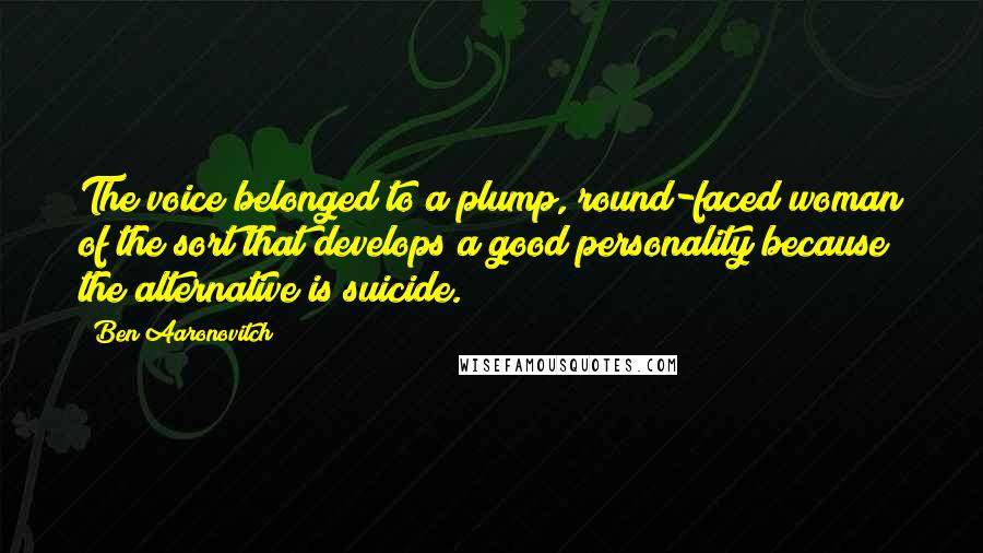 Ben Aaronovitch Quotes: The voice belonged to a plump, round-faced woman of the sort that develops a good personality because the alternative is suicide.