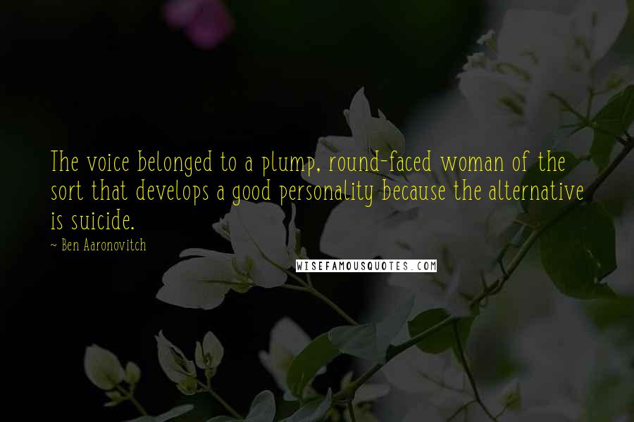 Ben Aaronovitch Quotes: The voice belonged to a plump, round-faced woman of the sort that develops a good personality because the alternative is suicide.