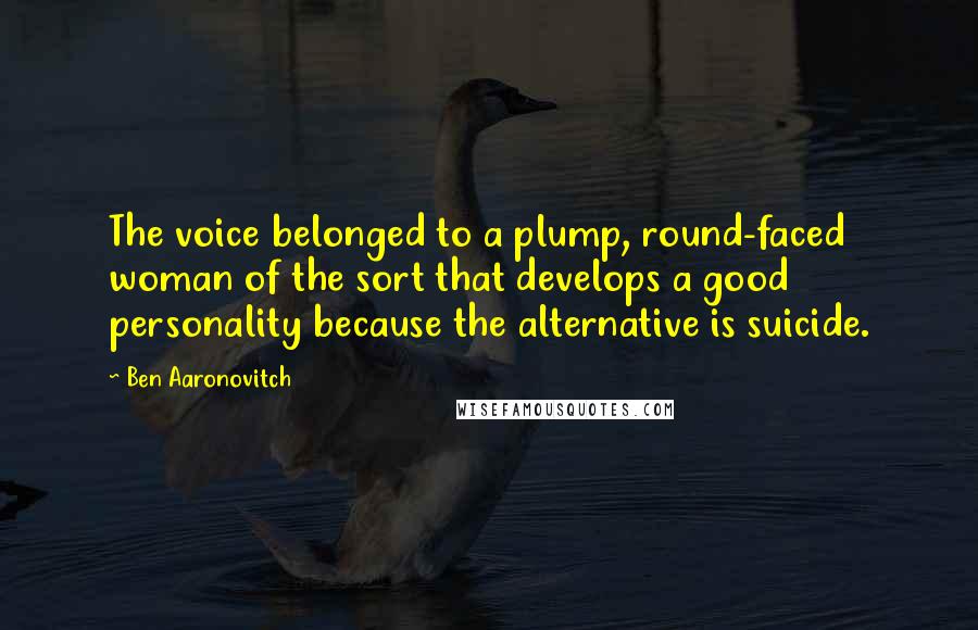 Ben Aaronovitch Quotes: The voice belonged to a plump, round-faced woman of the sort that develops a good personality because the alternative is suicide.