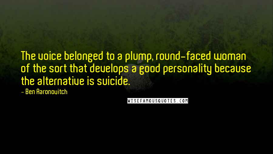 Ben Aaronovitch Quotes: The voice belonged to a plump, round-faced woman of the sort that develops a good personality because the alternative is suicide.