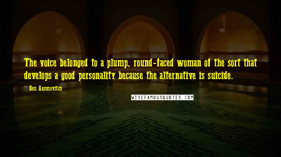 Ben Aaronovitch Quotes: The voice belonged to a plump, round-faced woman of the sort that develops a good personality because the alternative is suicide.