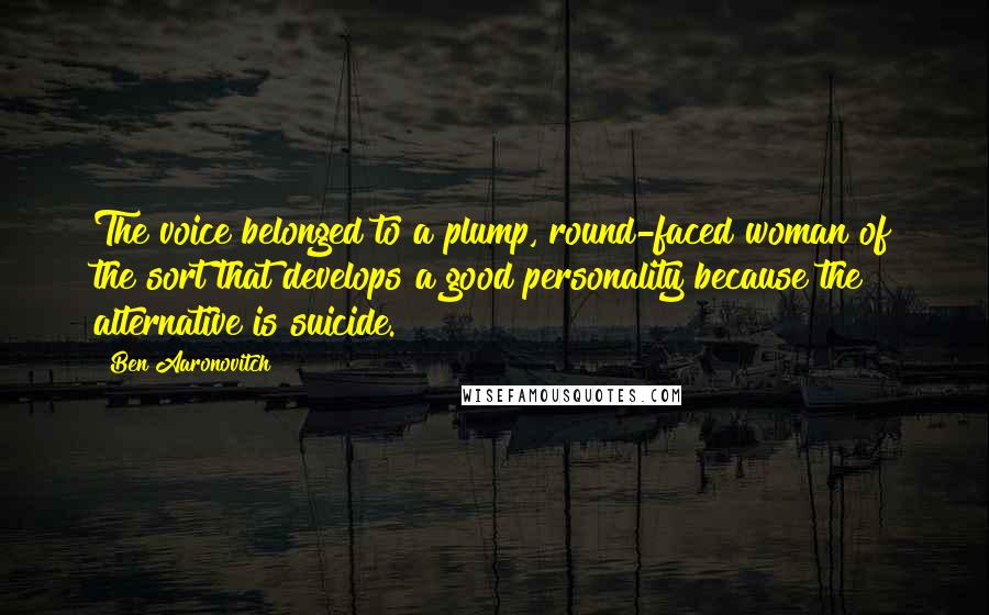 Ben Aaronovitch Quotes: The voice belonged to a plump, round-faced woman of the sort that develops a good personality because the alternative is suicide.