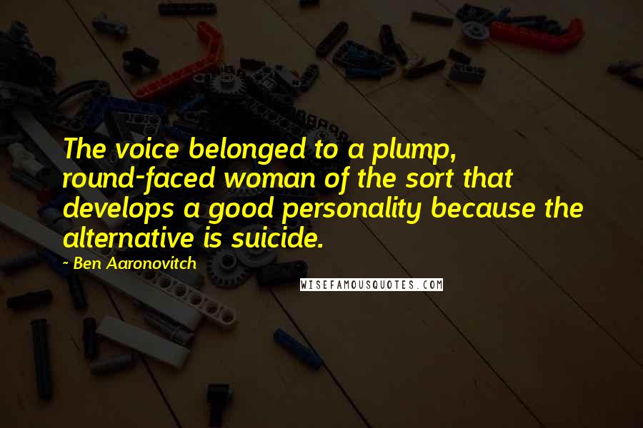 Ben Aaronovitch Quotes: The voice belonged to a plump, round-faced woman of the sort that develops a good personality because the alternative is suicide.