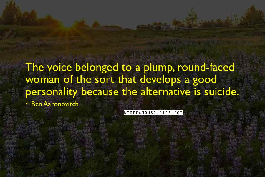 Ben Aaronovitch Quotes: The voice belonged to a plump, round-faced woman of the sort that develops a good personality because the alternative is suicide.