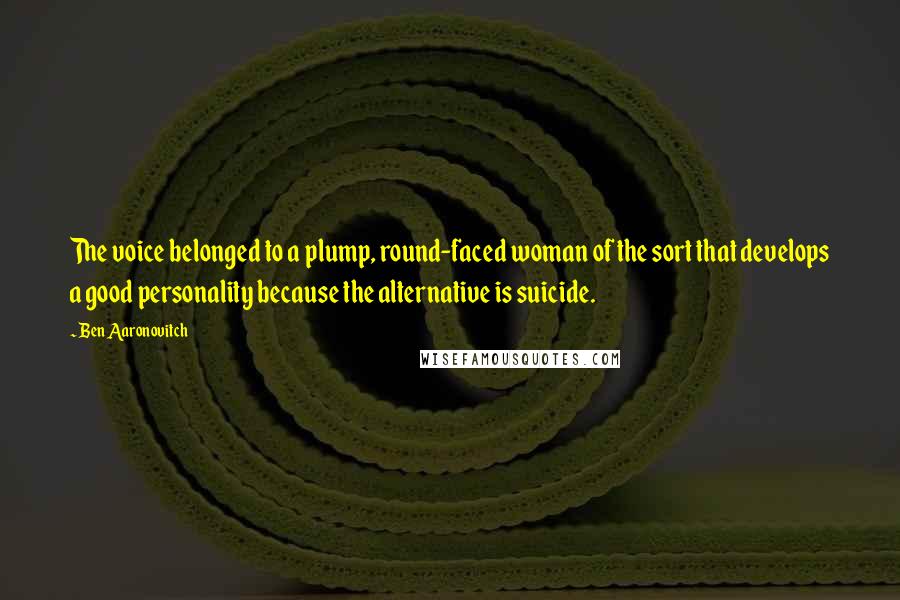 Ben Aaronovitch Quotes: The voice belonged to a plump, round-faced woman of the sort that develops a good personality because the alternative is suicide.