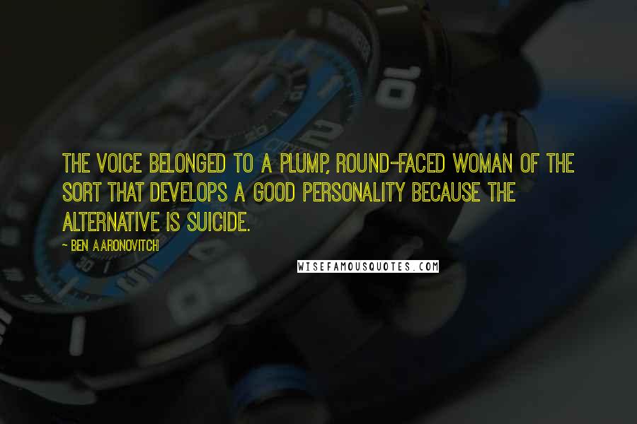 Ben Aaronovitch Quotes: The voice belonged to a plump, round-faced woman of the sort that develops a good personality because the alternative is suicide.