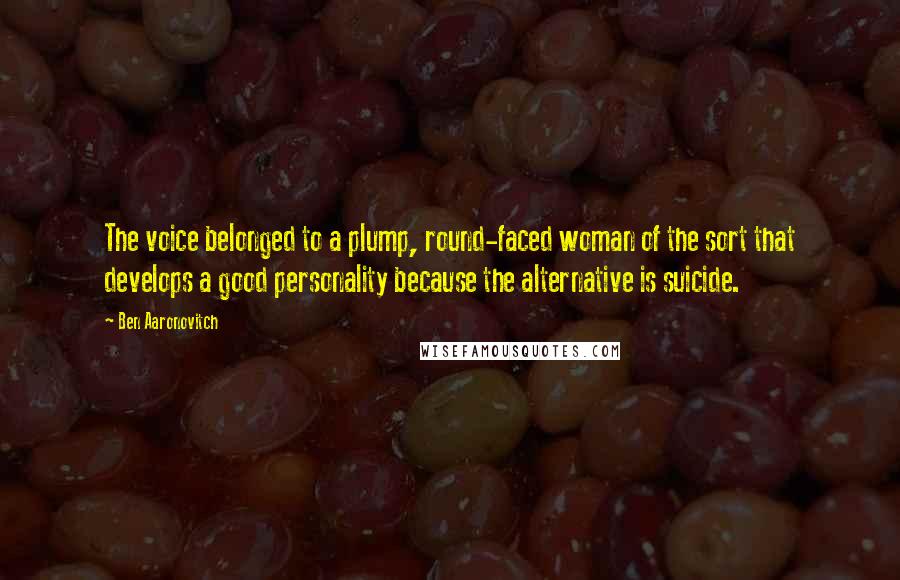 Ben Aaronovitch Quotes: The voice belonged to a plump, round-faced woman of the sort that develops a good personality because the alternative is suicide.