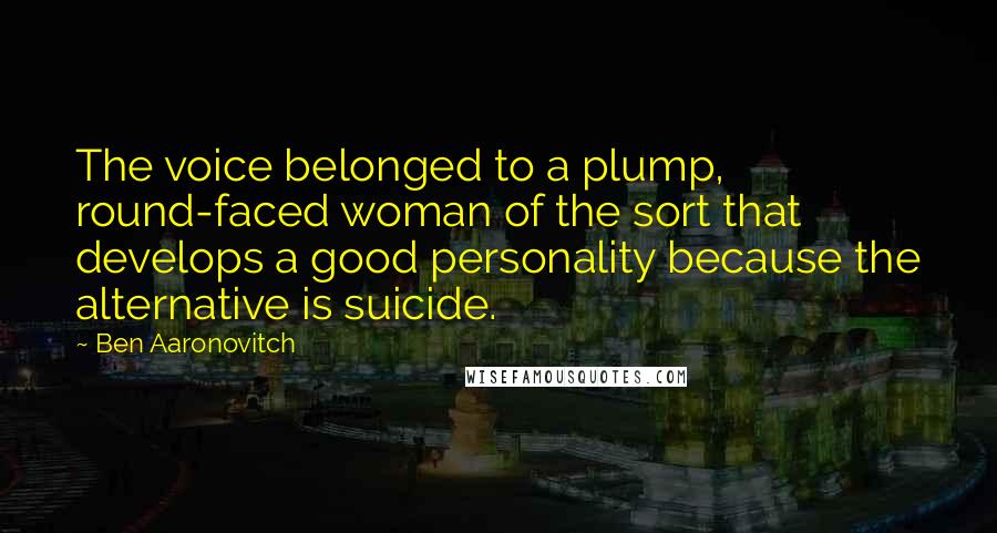 Ben Aaronovitch Quotes: The voice belonged to a plump, round-faced woman of the sort that develops a good personality because the alternative is suicide.