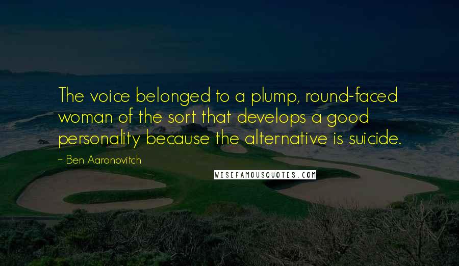 Ben Aaronovitch Quotes: The voice belonged to a plump, round-faced woman of the sort that develops a good personality because the alternative is suicide.