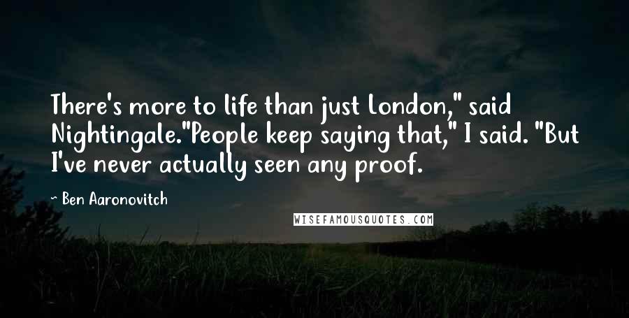 Ben Aaronovitch Quotes: There's more to life than just London," said Nightingale."People keep saying that," I said. "But I've never actually seen any proof.