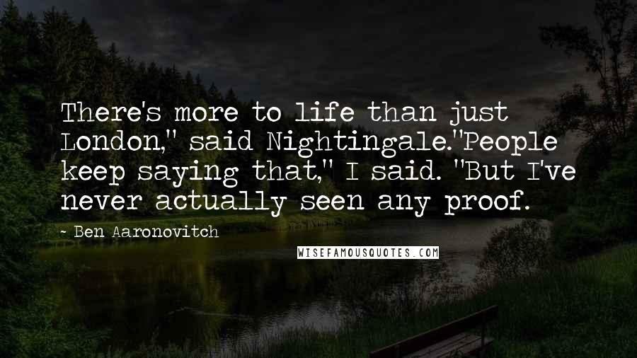 Ben Aaronovitch Quotes: There's more to life than just London," said Nightingale."People keep saying that," I said. "But I've never actually seen any proof.