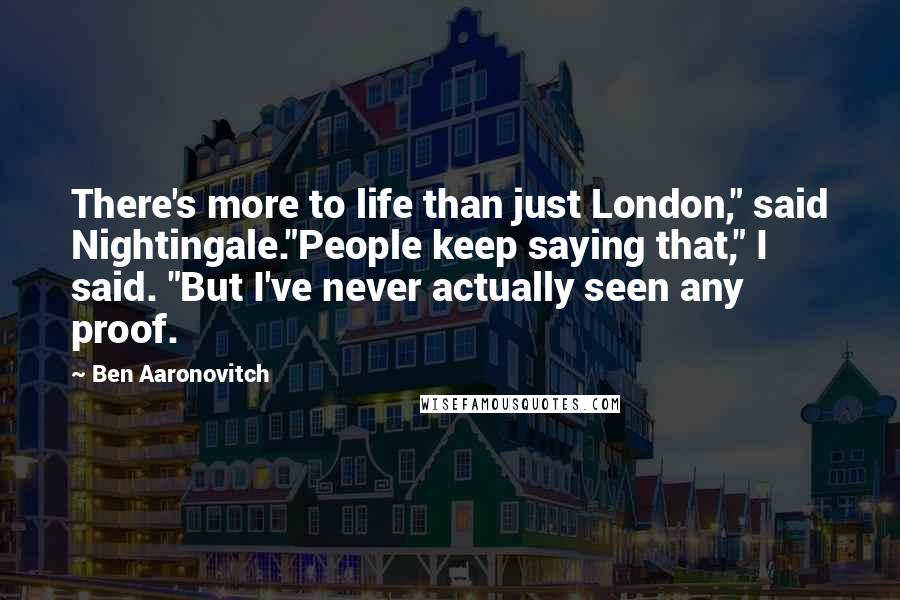 Ben Aaronovitch Quotes: There's more to life than just London," said Nightingale."People keep saying that," I said. "But I've never actually seen any proof.