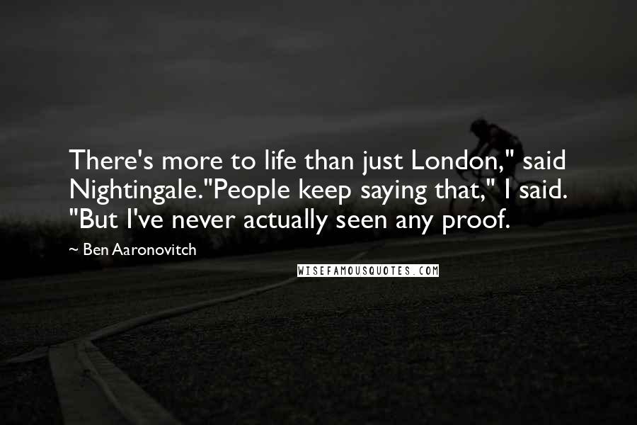 Ben Aaronovitch Quotes: There's more to life than just London," said Nightingale."People keep saying that," I said. "But I've never actually seen any proof.