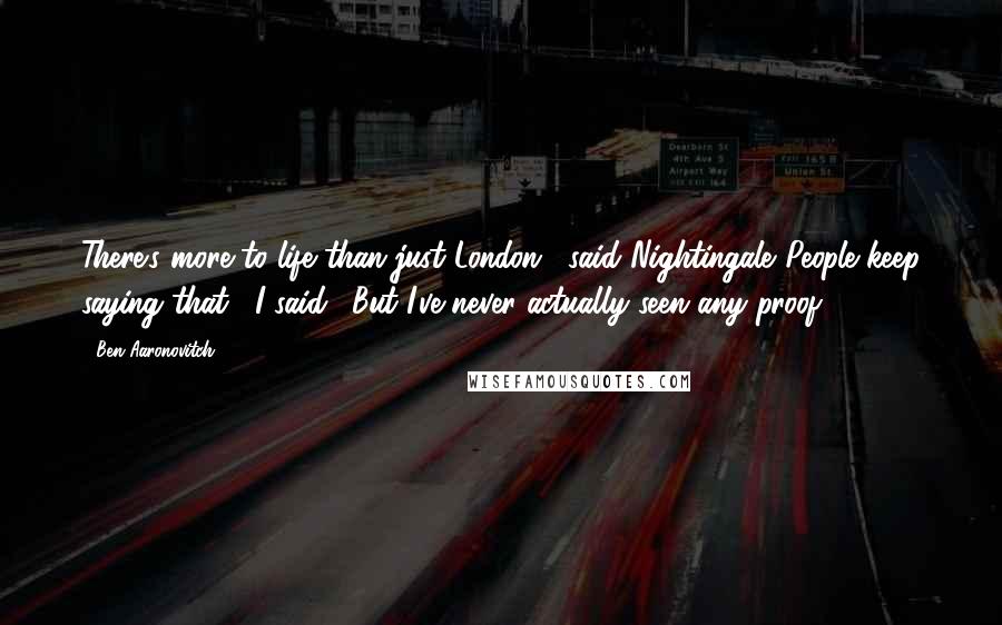 Ben Aaronovitch Quotes: There's more to life than just London," said Nightingale."People keep saying that," I said. "But I've never actually seen any proof.