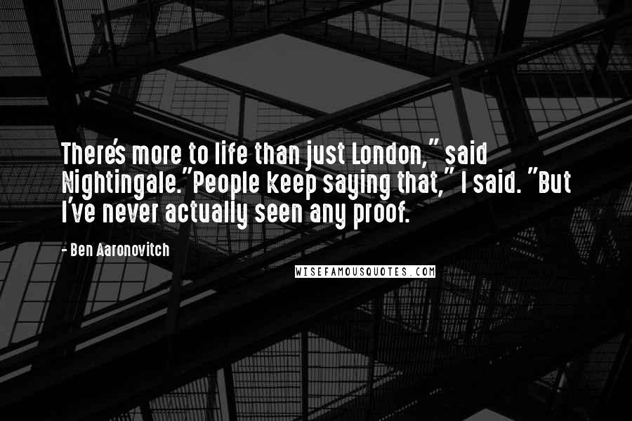 Ben Aaronovitch Quotes: There's more to life than just London," said Nightingale."People keep saying that," I said. "But I've never actually seen any proof.