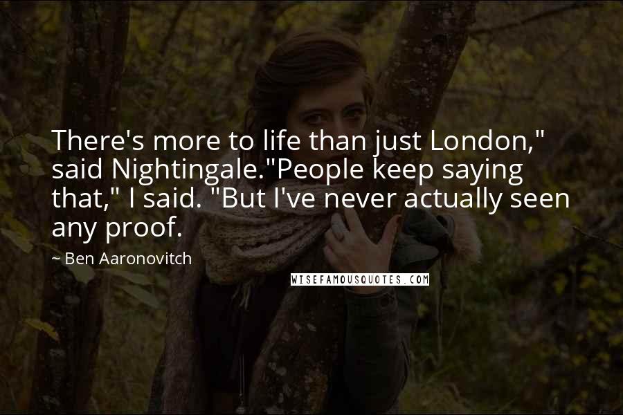 Ben Aaronovitch Quotes: There's more to life than just London," said Nightingale."People keep saying that," I said. "But I've never actually seen any proof.