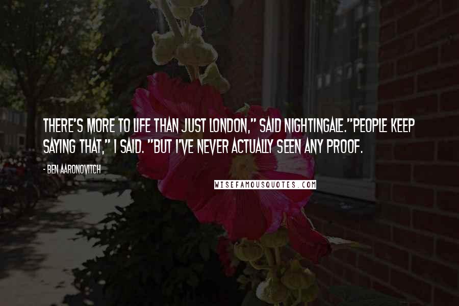 Ben Aaronovitch Quotes: There's more to life than just London," said Nightingale."People keep saying that," I said. "But I've never actually seen any proof.