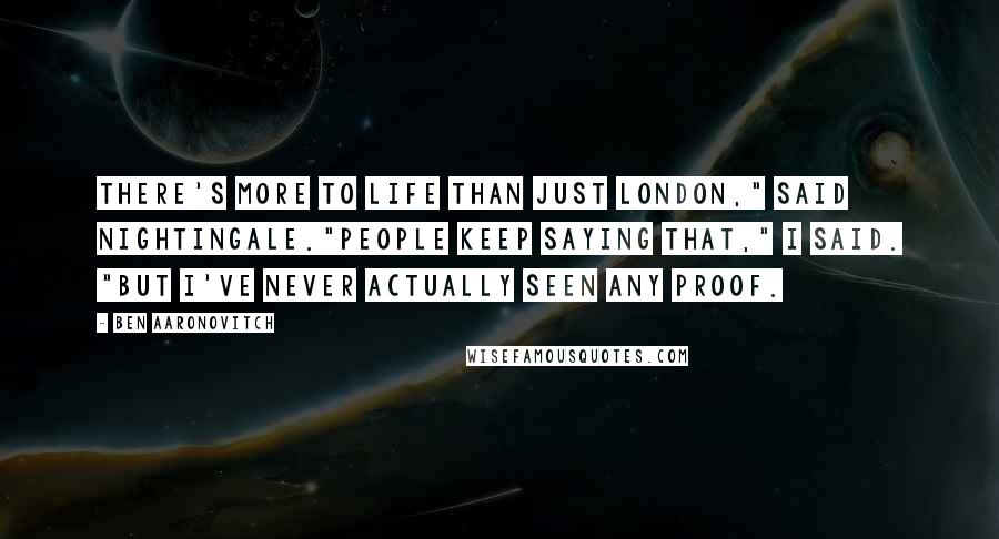 Ben Aaronovitch Quotes: There's more to life than just London," said Nightingale."People keep saying that," I said. "But I've never actually seen any proof.