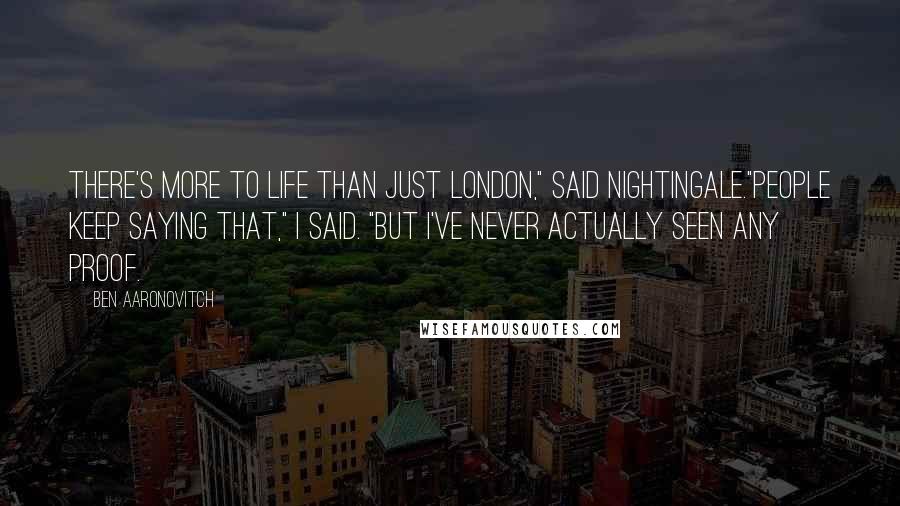 Ben Aaronovitch Quotes: There's more to life than just London," said Nightingale."People keep saying that," I said. "But I've never actually seen any proof.