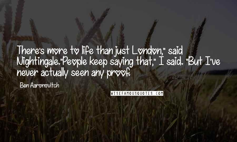 Ben Aaronovitch Quotes: There's more to life than just London," said Nightingale."People keep saying that," I said. "But I've never actually seen any proof.