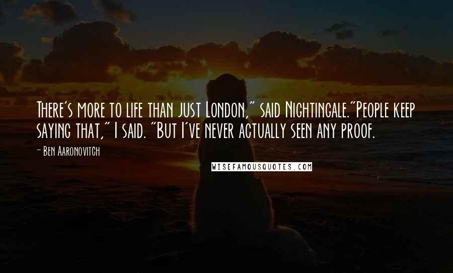 Ben Aaronovitch Quotes: There's more to life than just London," said Nightingale."People keep saying that," I said. "But I've never actually seen any proof.