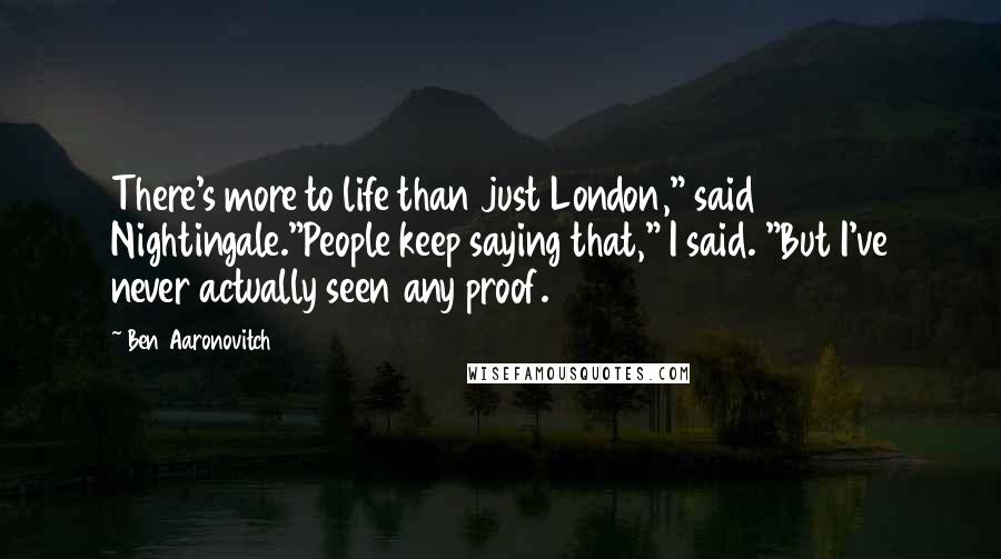 Ben Aaronovitch Quotes: There's more to life than just London," said Nightingale."People keep saying that," I said. "But I've never actually seen any proof.