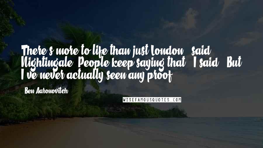 Ben Aaronovitch Quotes: There's more to life than just London," said Nightingale."People keep saying that," I said. "But I've never actually seen any proof.