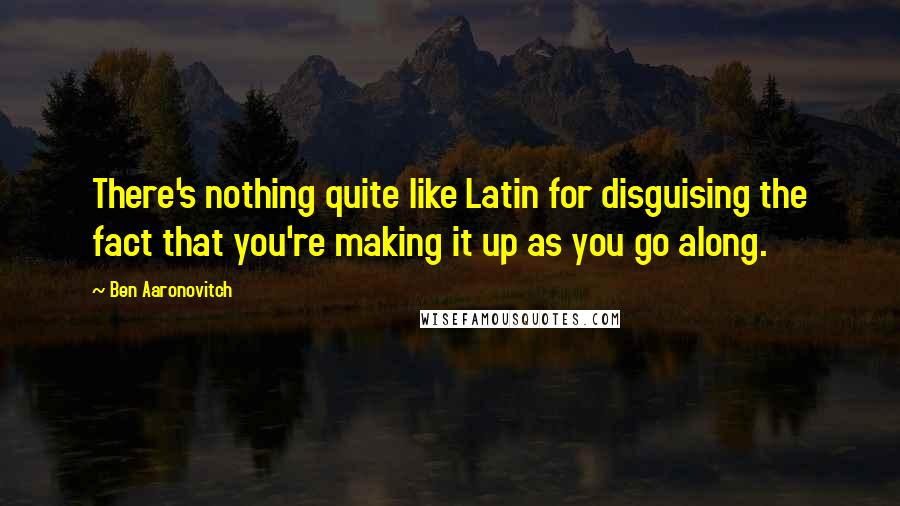 Ben Aaronovitch Quotes: There's nothing quite like Latin for disguising the fact that you're making it up as you go along.