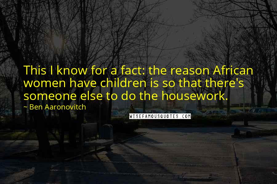 Ben Aaronovitch Quotes: This I know for a fact: the reason African women have children is so that there's someone else to do the housework.