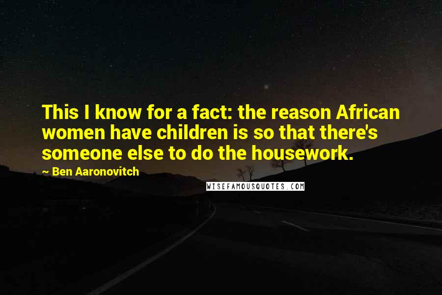 Ben Aaronovitch Quotes: This I know for a fact: the reason African women have children is so that there's someone else to do the housework.