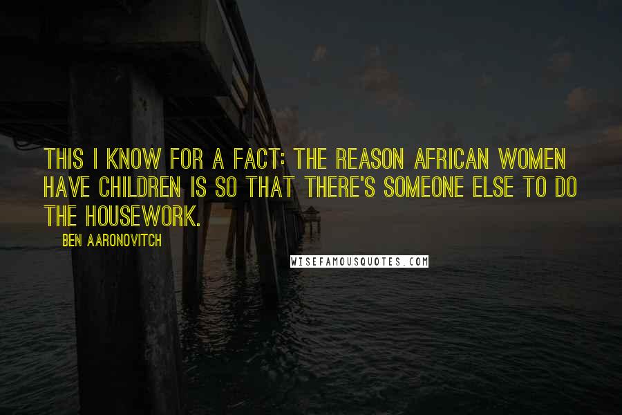 Ben Aaronovitch Quotes: This I know for a fact: the reason African women have children is so that there's someone else to do the housework.