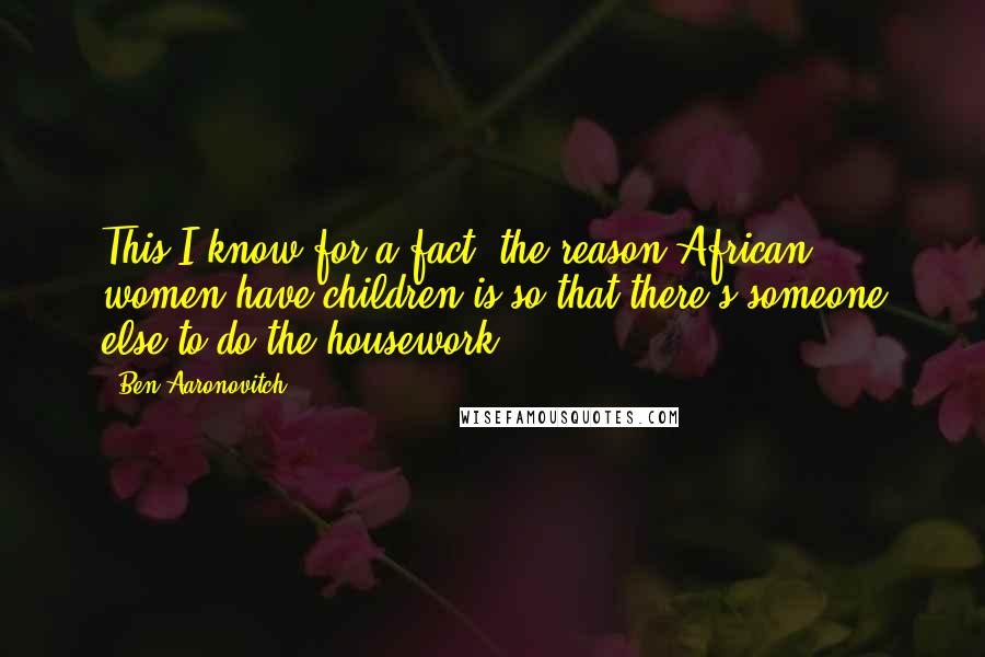 Ben Aaronovitch Quotes: This I know for a fact: the reason African women have children is so that there's someone else to do the housework.