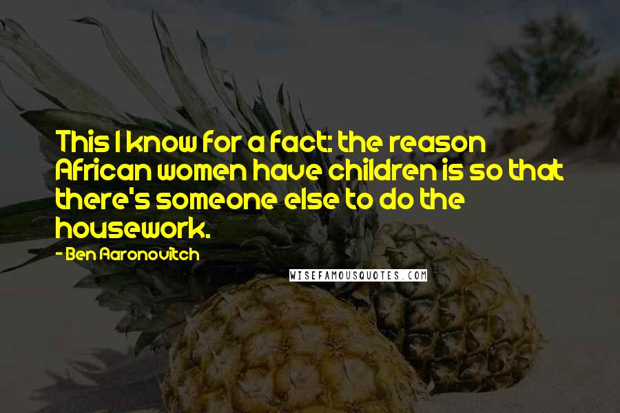 Ben Aaronovitch Quotes: This I know for a fact: the reason African women have children is so that there's someone else to do the housework.