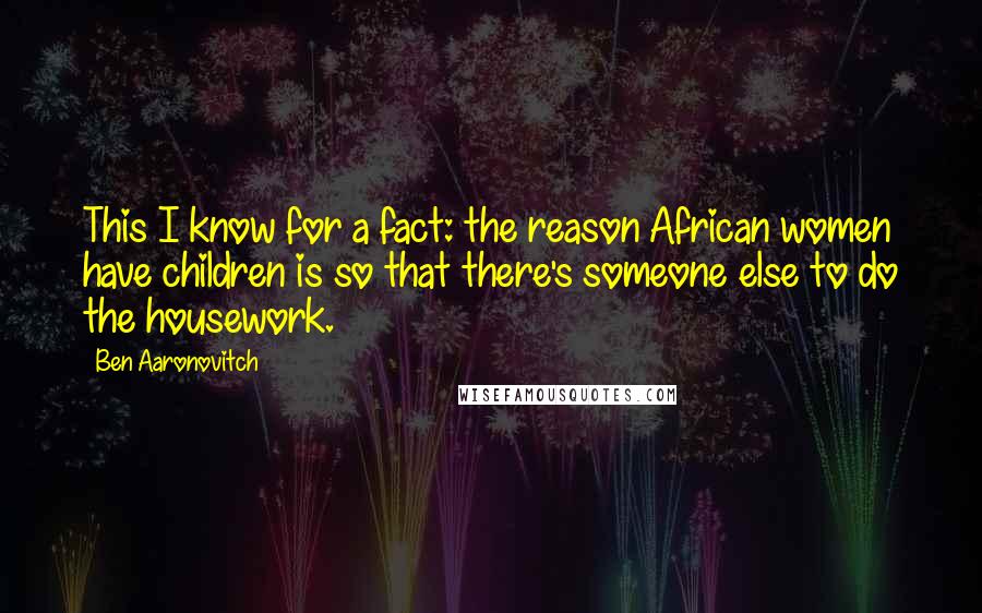 Ben Aaronovitch Quotes: This I know for a fact: the reason African women have children is so that there's someone else to do the housework.