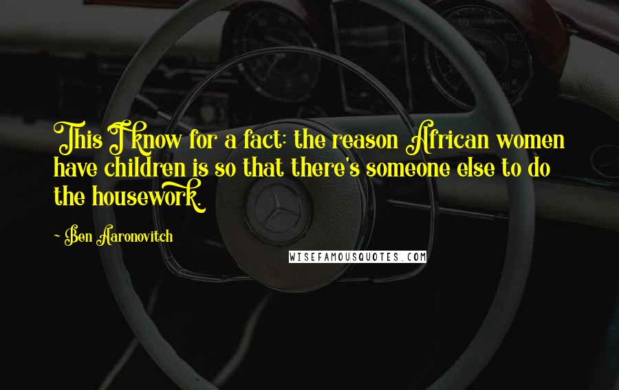 Ben Aaronovitch Quotes: This I know for a fact: the reason African women have children is so that there's someone else to do the housework.