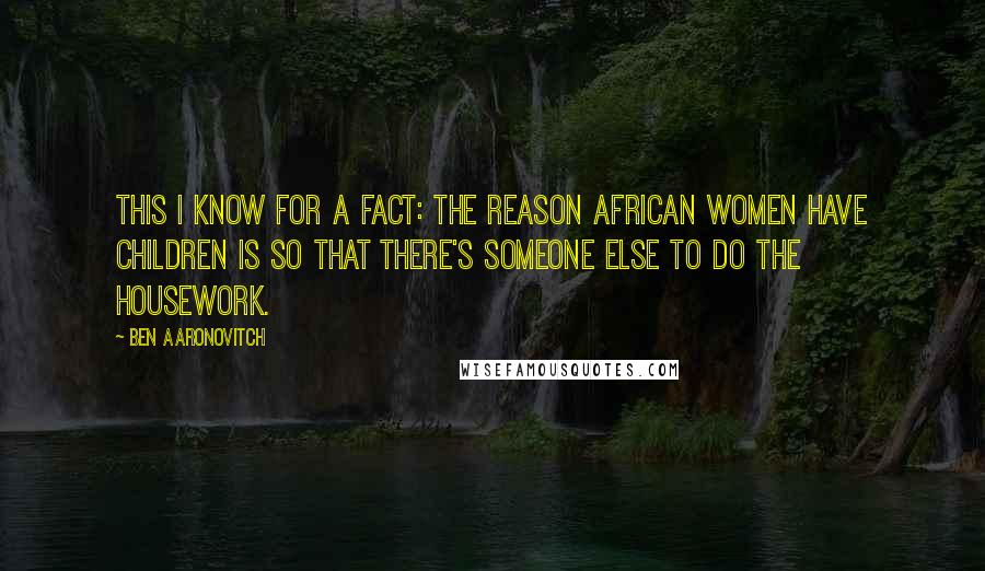 Ben Aaronovitch Quotes: This I know for a fact: the reason African women have children is so that there's someone else to do the housework.