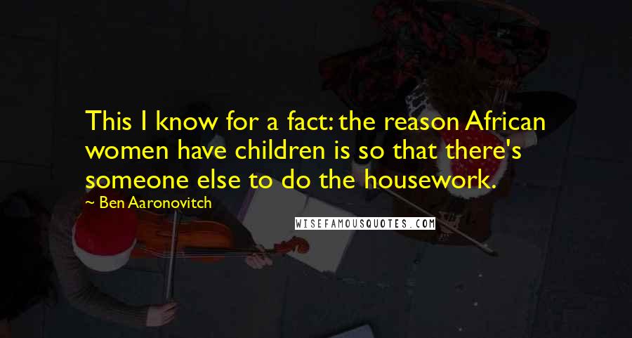 Ben Aaronovitch Quotes: This I know for a fact: the reason African women have children is so that there's someone else to do the housework.