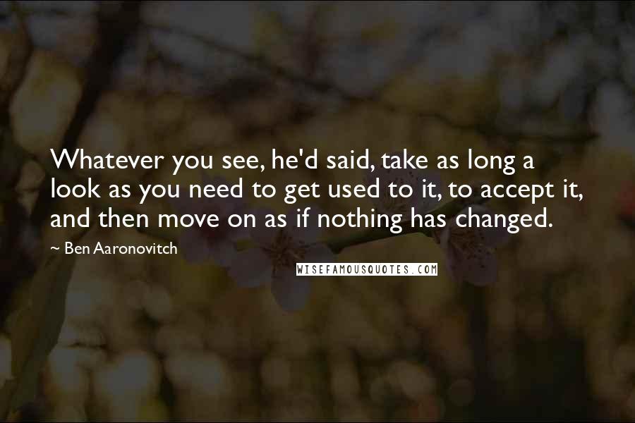 Ben Aaronovitch Quotes: Whatever you see, he'd said, take as long a look as you need to get used to it, to accept it, and then move on as if nothing has changed.