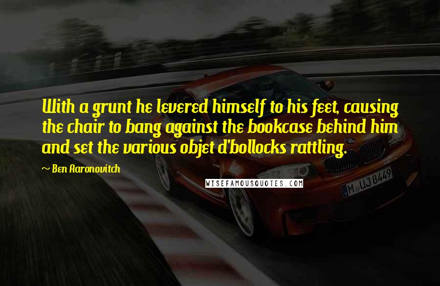 Ben Aaronovitch Quotes: With a grunt he levered himself to his feet, causing the chair to bang against the bookcase behind him and set the various objet d'bollocks rattling.