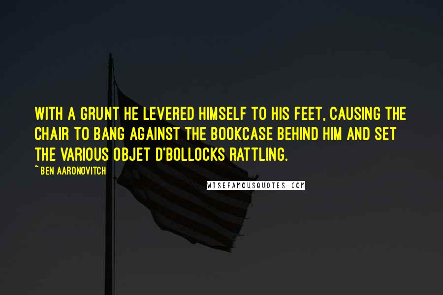 Ben Aaronovitch Quotes: With a grunt he levered himself to his feet, causing the chair to bang against the bookcase behind him and set the various objet d'bollocks rattling.