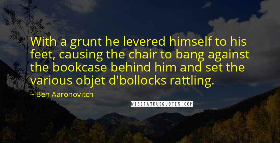 Ben Aaronovitch Quotes: With a grunt he levered himself to his feet, causing the chair to bang against the bookcase behind him and set the various objet d'bollocks rattling.