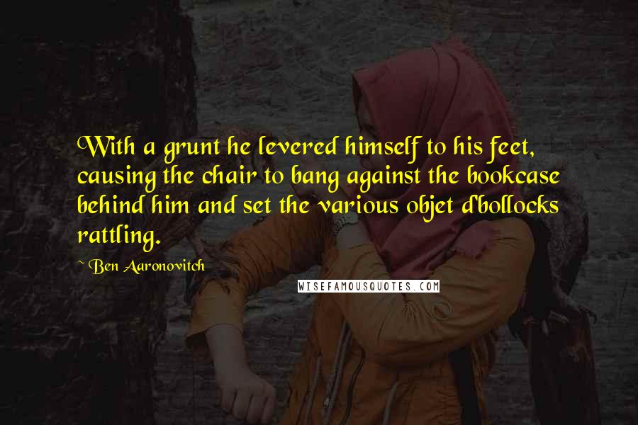 Ben Aaronovitch Quotes: With a grunt he levered himself to his feet, causing the chair to bang against the bookcase behind him and set the various objet d'bollocks rattling.