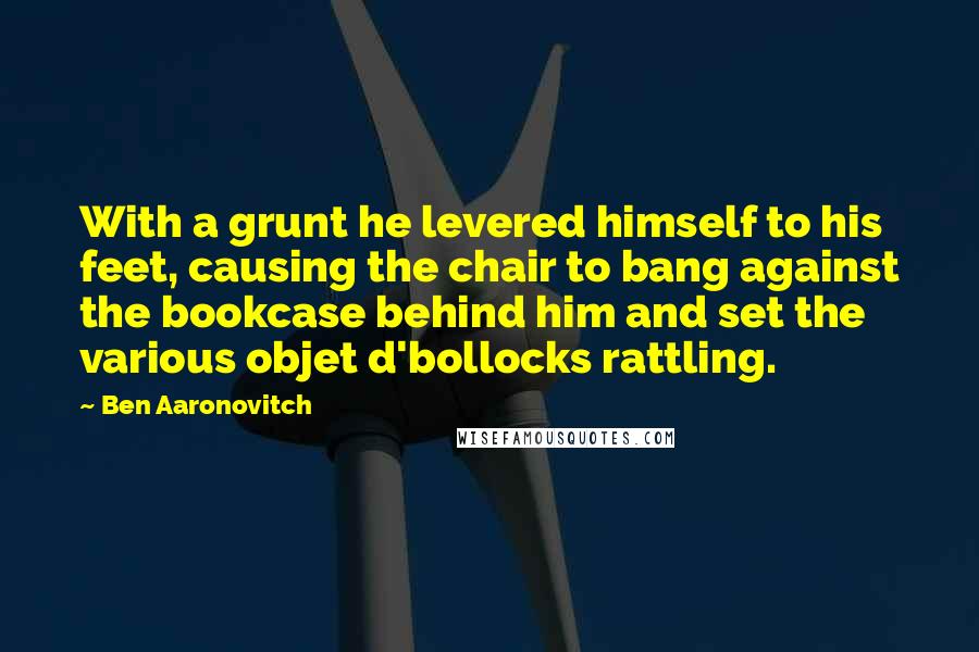 Ben Aaronovitch Quotes: With a grunt he levered himself to his feet, causing the chair to bang against the bookcase behind him and set the various objet d'bollocks rattling.