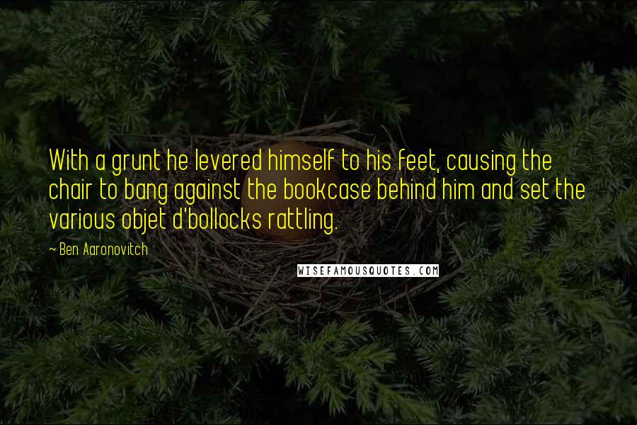 Ben Aaronovitch Quotes: With a grunt he levered himself to his feet, causing the chair to bang against the bookcase behind him and set the various objet d'bollocks rattling.