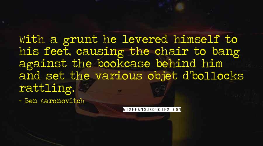 Ben Aaronovitch Quotes: With a grunt he levered himself to his feet, causing the chair to bang against the bookcase behind him and set the various objet d'bollocks rattling.