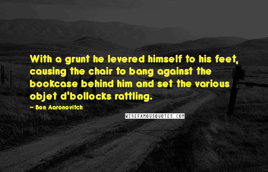 Ben Aaronovitch Quotes: With a grunt he levered himself to his feet, causing the chair to bang against the bookcase behind him and set the various objet d'bollocks rattling.