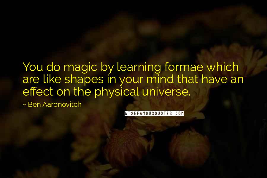 Ben Aaronovitch Quotes: You do magic by learning formae which are like shapes in your mind that have an effect on the physical universe.