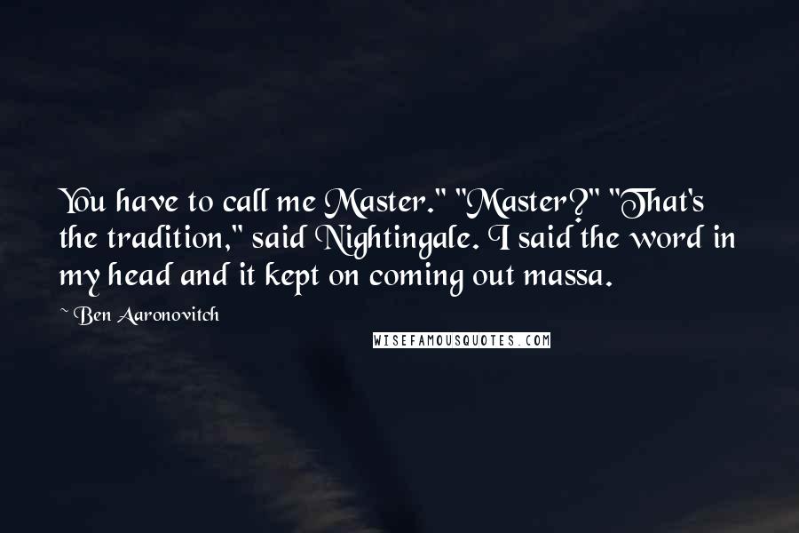 Ben Aaronovitch Quotes: You have to call me Master." "Master?" "That's the tradition," said Nightingale. I said the word in my head and it kept on coming out massa.