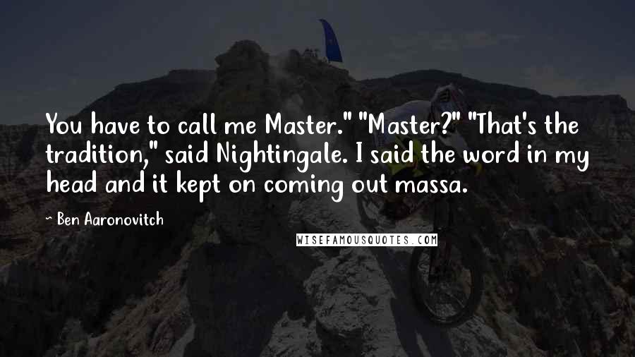 Ben Aaronovitch Quotes: You have to call me Master." "Master?" "That's the tradition," said Nightingale. I said the word in my head and it kept on coming out massa.